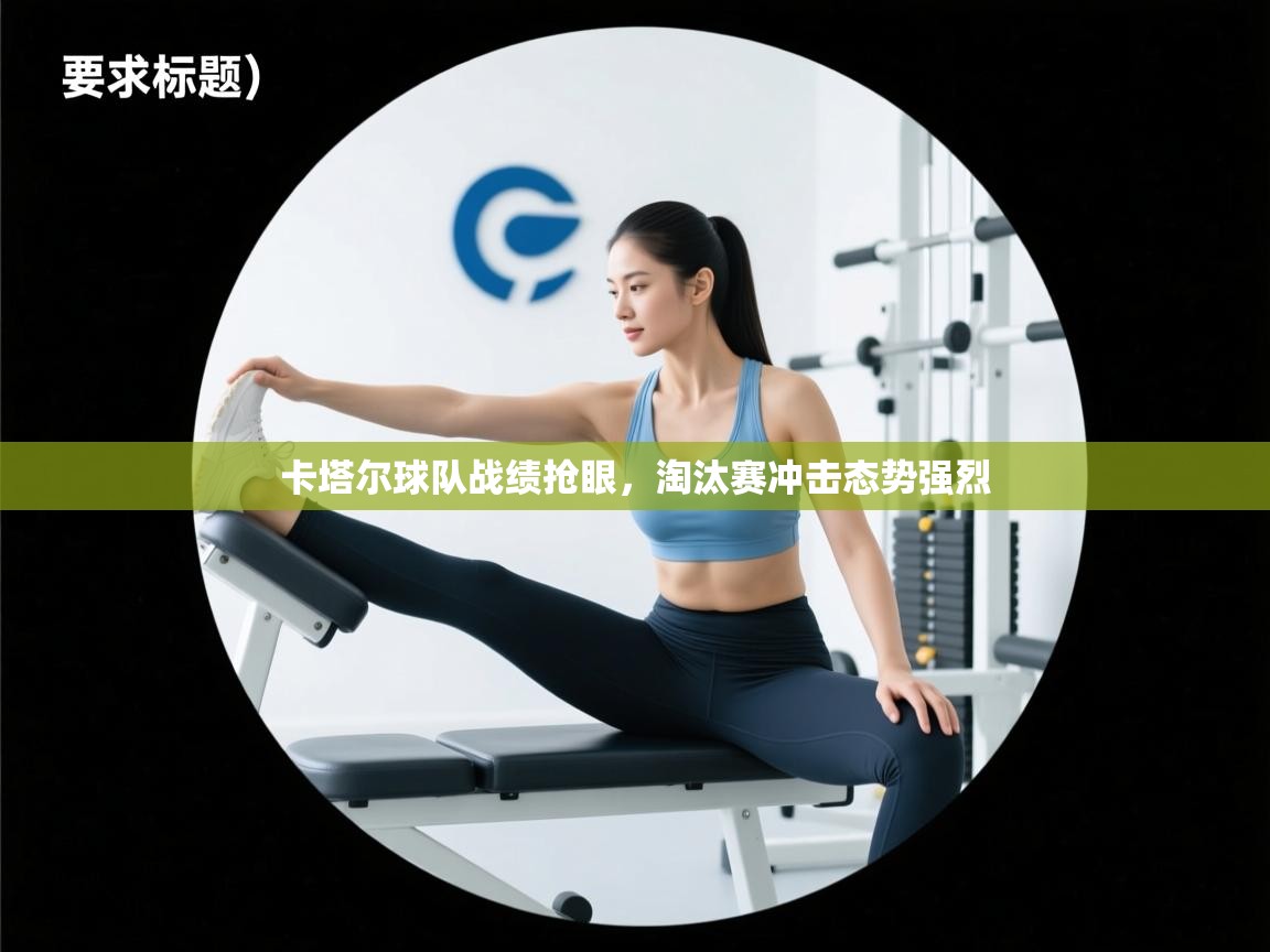 卡塔尔球队战绩抢眼，淘汰赛冲击态势强烈  第1张