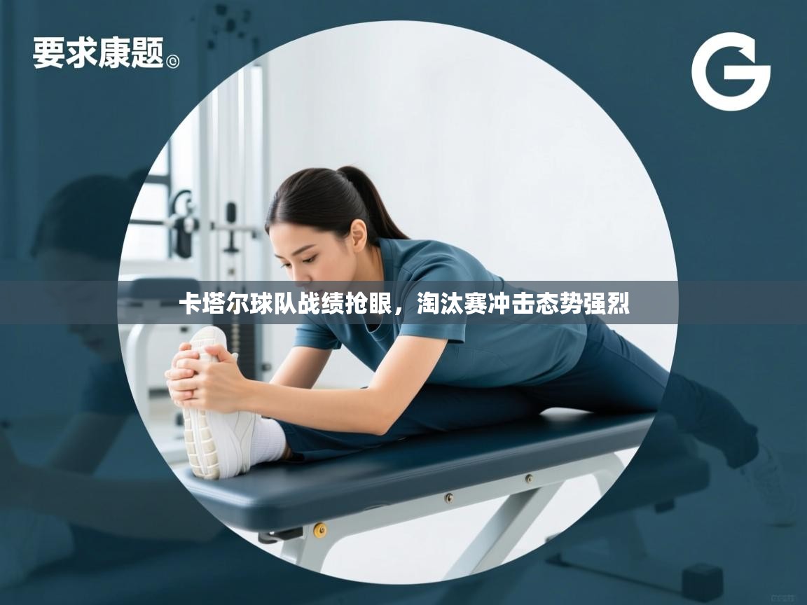 卡塔尔球队战绩抢眼，淘汰赛冲击态势强烈  第2张