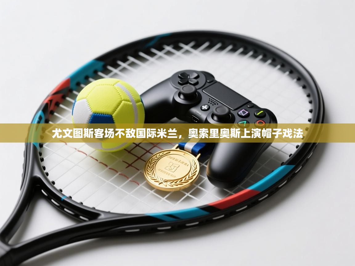 尤文图斯客场不敌国际米兰，奥索里奥斯上演帽子戏法  第1张